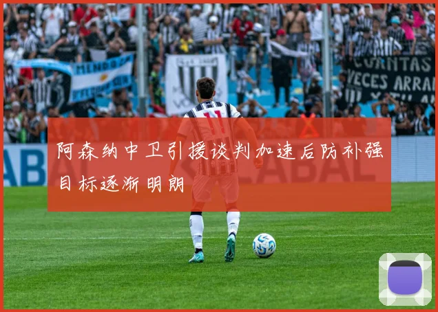 阿森纳中卫引援谈判加速后防补强目标逐渐明朗