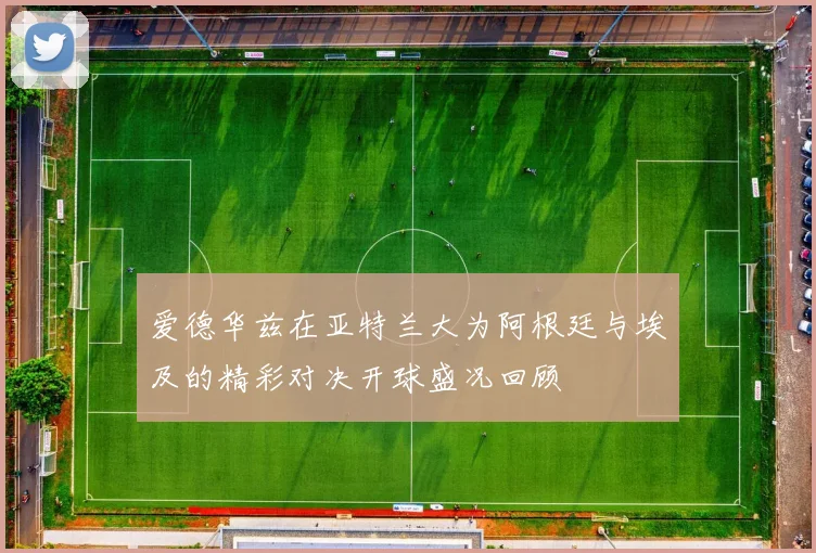 爱德华兹在亚特兰大为阿根廷与埃及的精彩对决开球盛况回顾